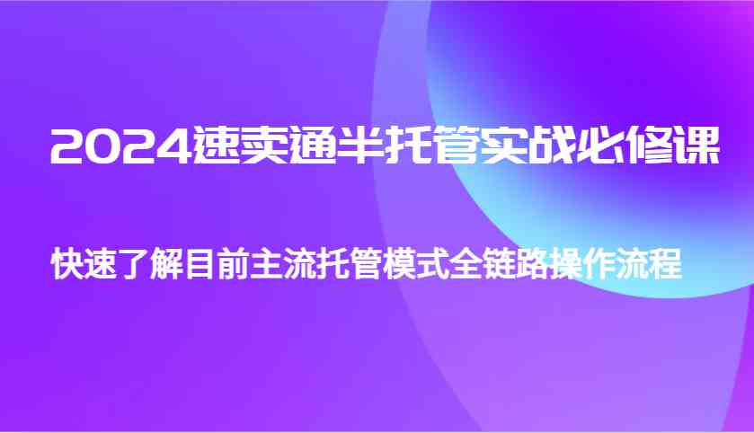 2024速卖通半托管从0到1实战必修课，帮助你快速了解目前主流托管模式全链路操作流程翼虎资源库-专注分享网络创业落地实操课程 – 全网首发_高质量项目输出翼虎资源库