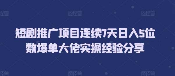 短剧推广项目连续7天日入5位数爆单大佬实操经验分享翼虎资源库-专注分享网络创业落地实操课程 – 全网首发_高质量项目输出翼虎资源库