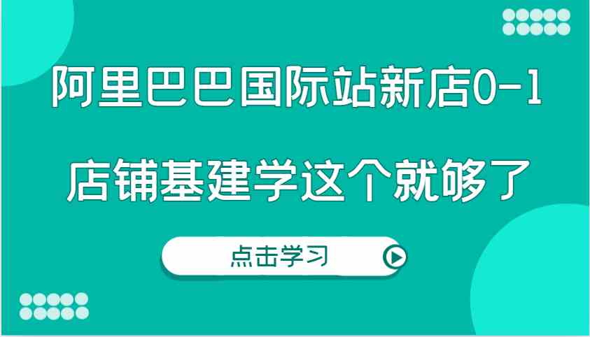 阿里巴巴国际站新店0-1，个人实践实操录制从0-1基建，店铺基建学这个就够了翼虎资源库-专注分享网络创业落地实操课程 – 全网首发_高质量项目输出翼虎资源库